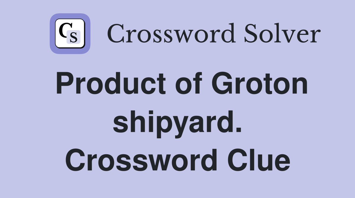 Product of Groton shipyard. Crossword Clue