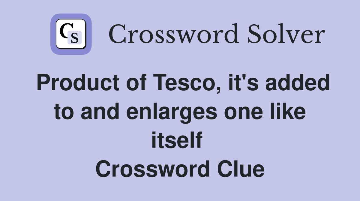 Product of Tesco, it's added to and enlarges one like itself  Crossword Clue