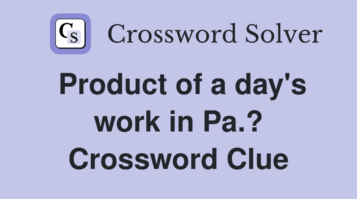 Product of a day's work in Pa.? Crossword Clue