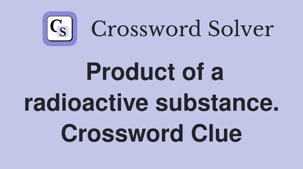 Product of a radioactive substance. Crossword Clue