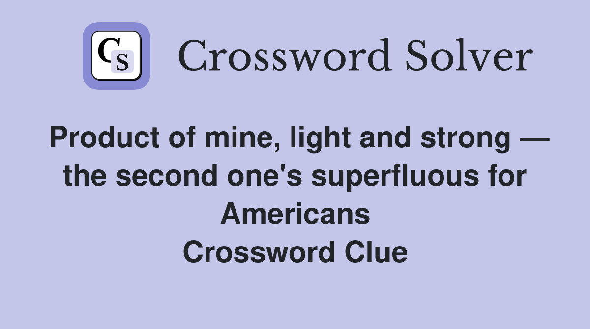 Product of mine, light and strong — the second one's superfluous for Americans Crossword Clue