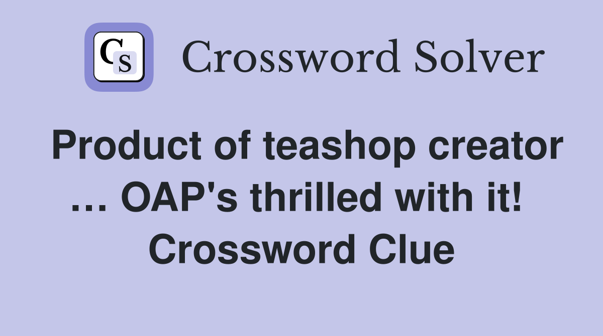 Product of teashop creator … OAP's thrilled with it!  Crossword Clue