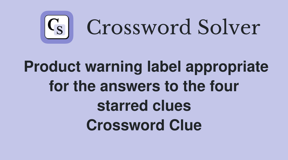 Product warning label appropriate for the answers to the four starred clues Crossword Clue