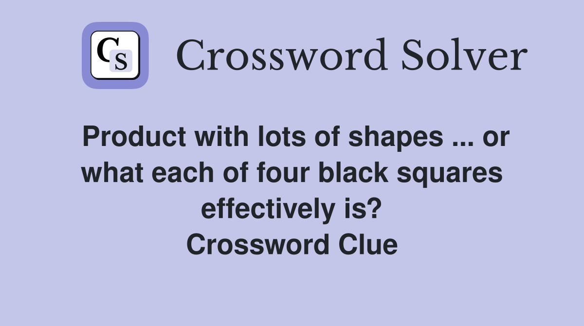Product with lots of shapes ... or what each of four black squares effectively is? Crossword Clue