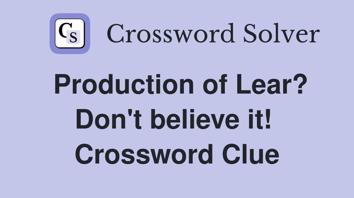 Production of Lear? Don't believe it!  Crossword Clue