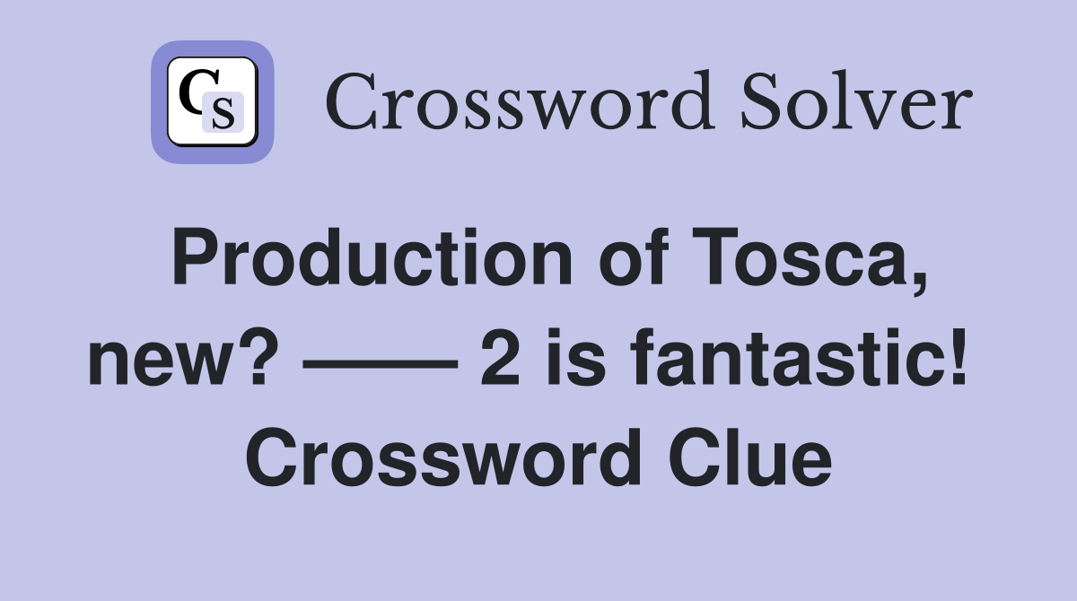 Production of Tosca, new? —— 2 is fantastic!  Crossword Clue