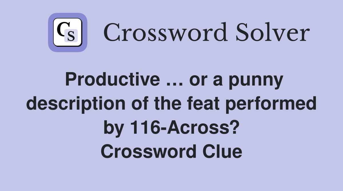 Productive … or a punny description of the feat performed by 116-Across? Crossword Clue