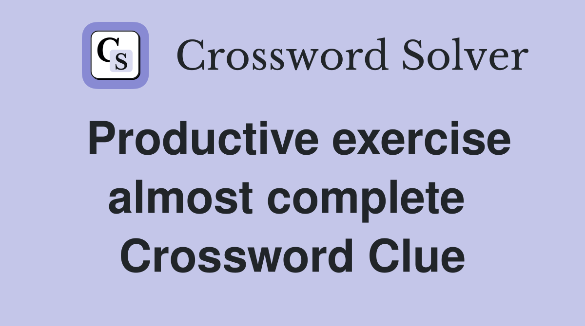 Productive exercise almost complete  Crossword Clue