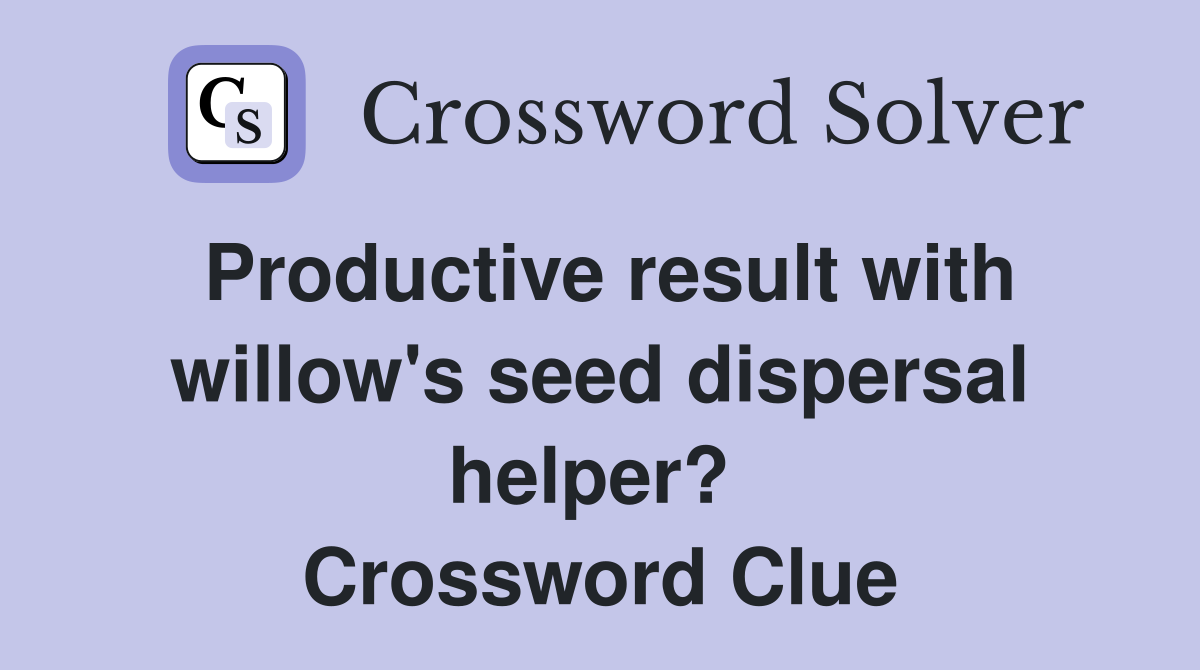 Productive result with willow's seed dispersal helper?  Crossword Clue