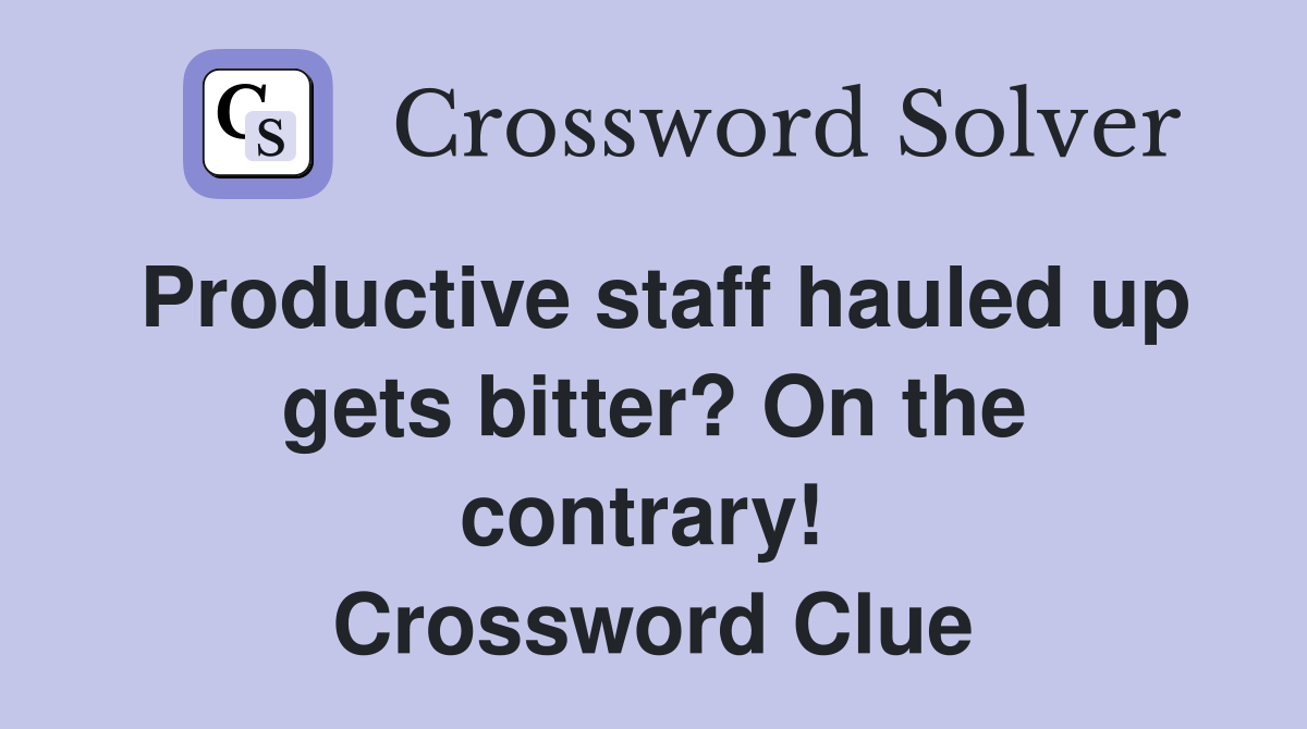 Productive staff hauled up gets bitter? On the contrary!  Crossword Clue