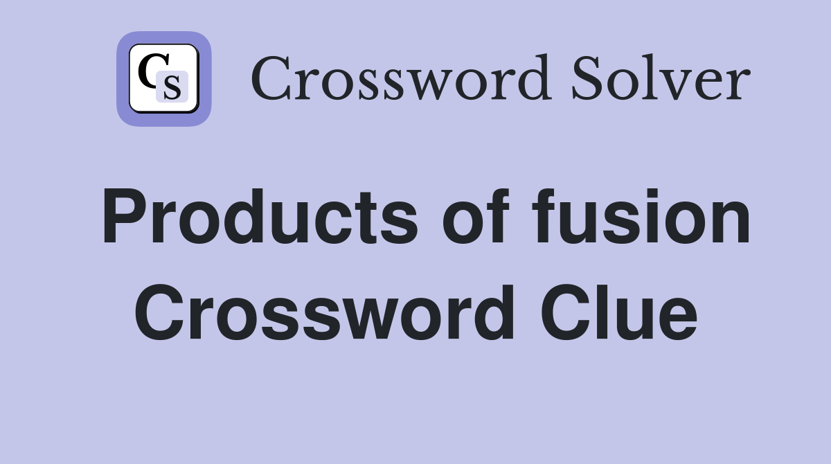 Products of fusion Crossword Clue