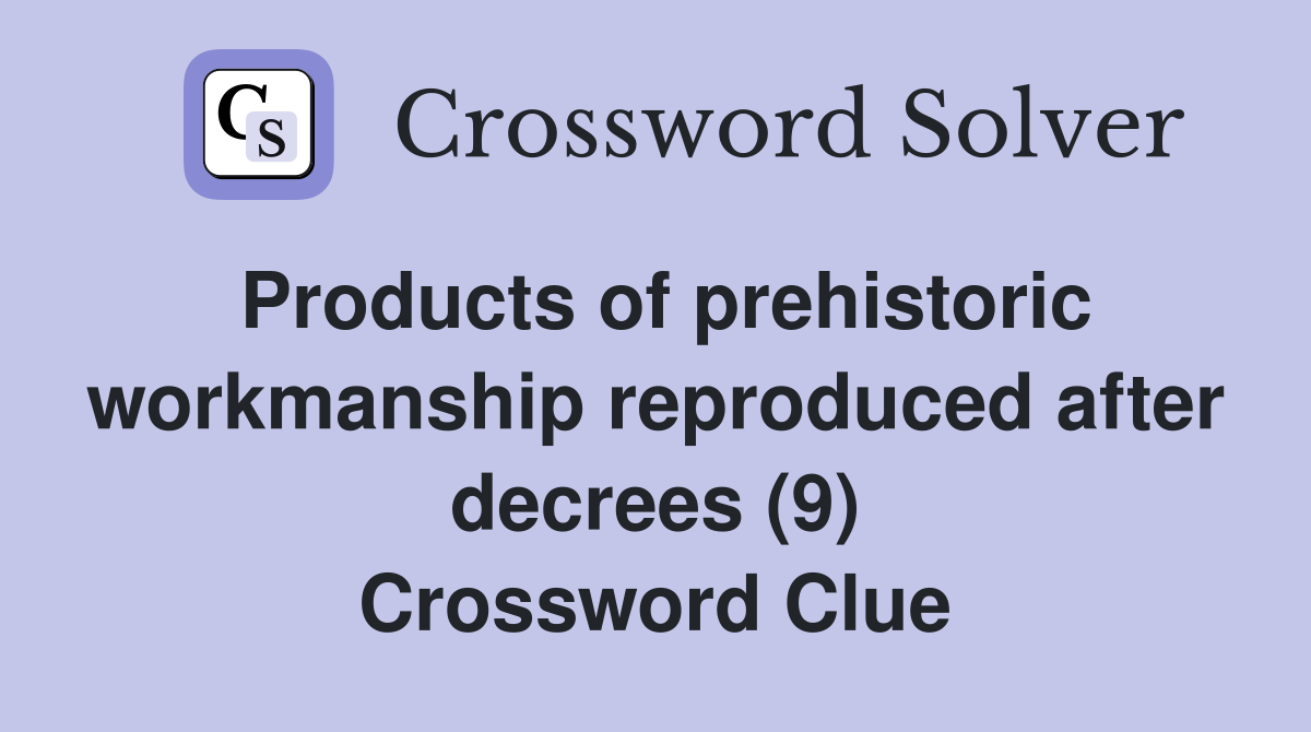 Products of prehistoric workmanship reproduced after decrees (9) Crossword Clue