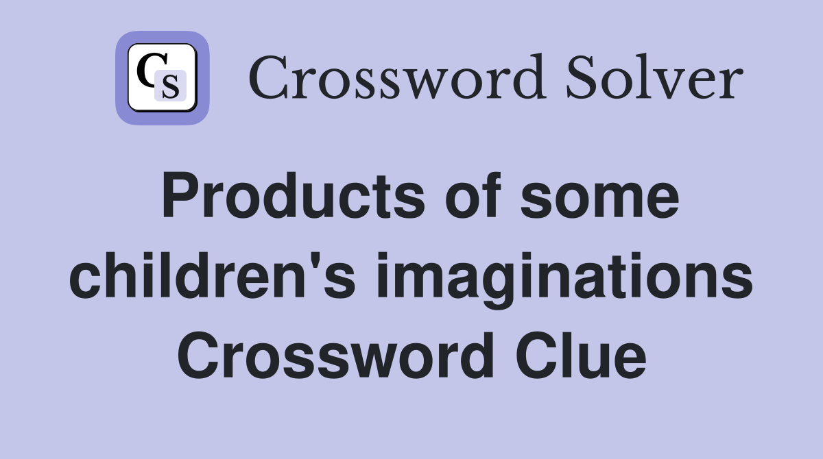 Products of some children's imaginations Crossword Clue
