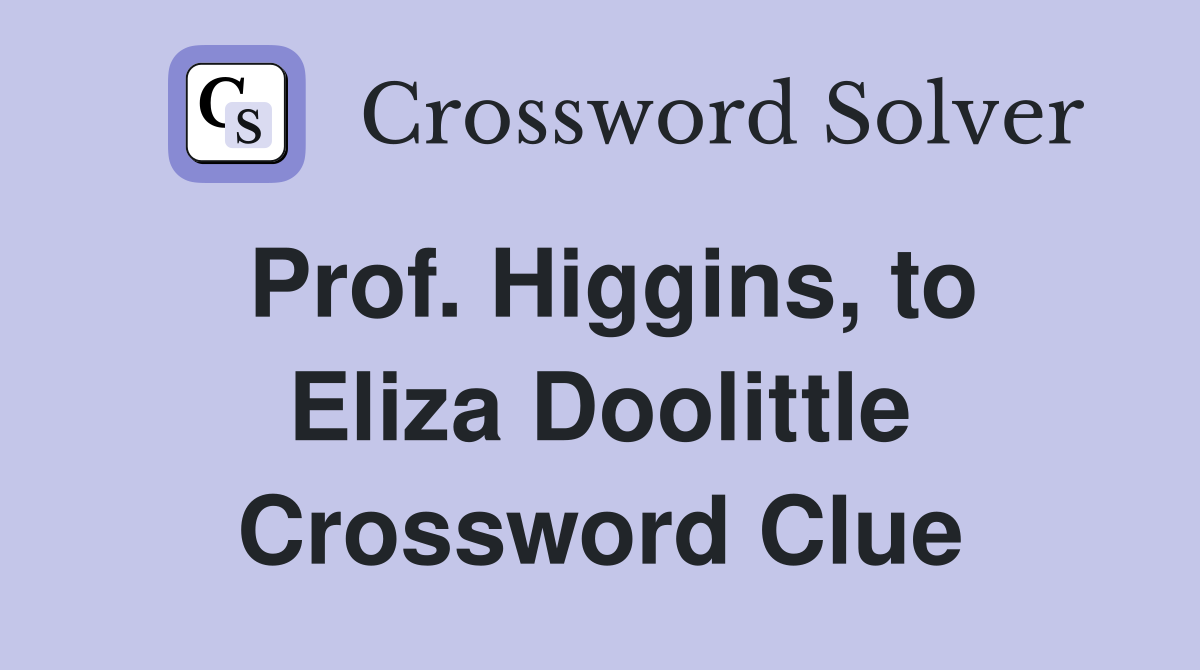 Prof. Higgins, to Eliza Doolittle Crossword Clue