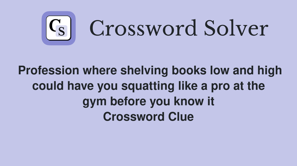 Profession where shelving books low and high could have you squatting like a pro at the gym before you know it Crossword Clue