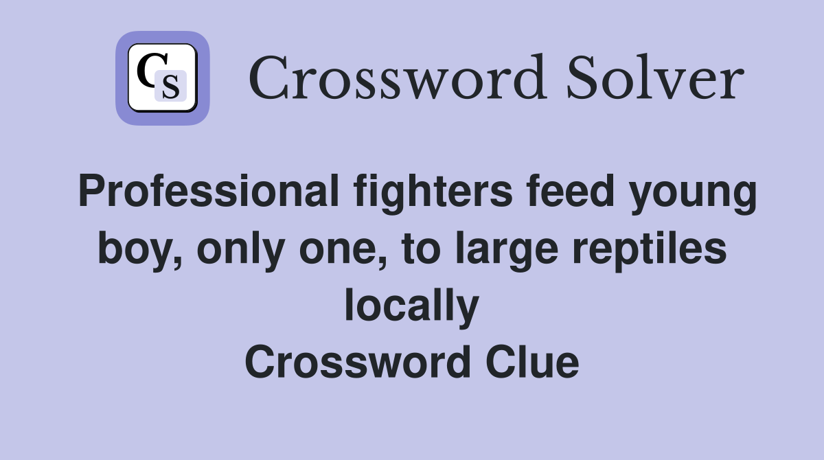 Professional fighters feed young boy, only one, to large reptiles locally Crossword Clue