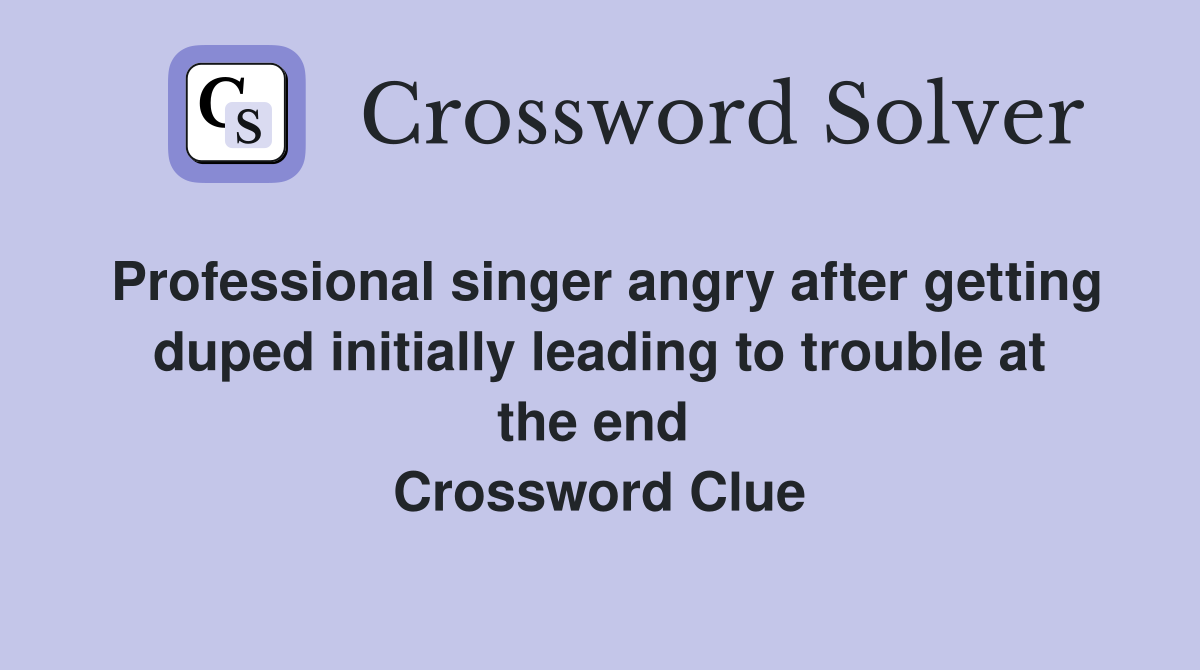 Professional singer angry after getting duped initially leading to trouble at the end  Crossword Clue
