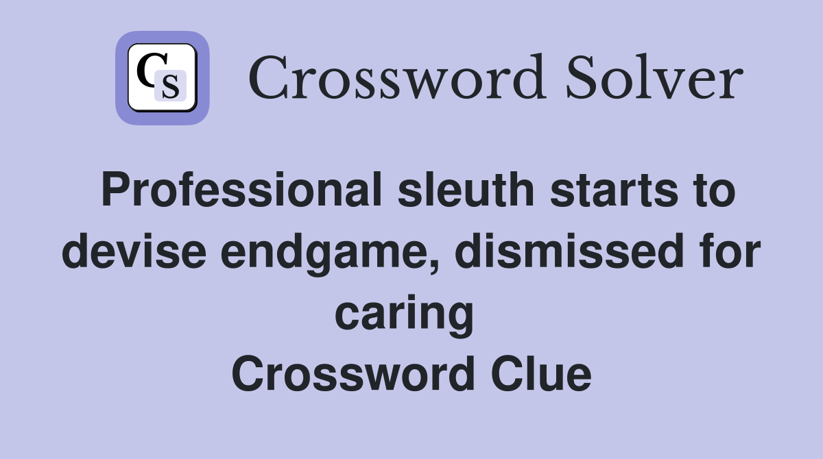 Professional sleuth starts to devise endgame, dismissed for caring  Crossword Clue