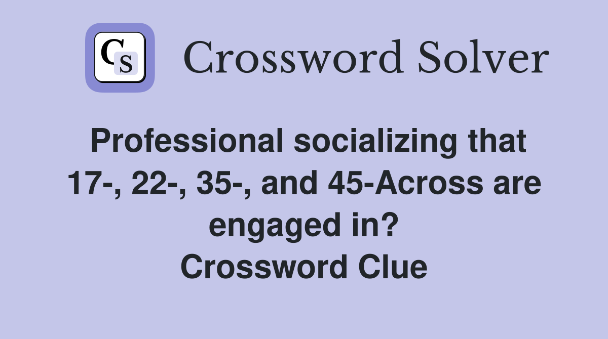Professional socializing that 17-, 22-, 35-, and 45-Across are engaged in? Crossword Clue