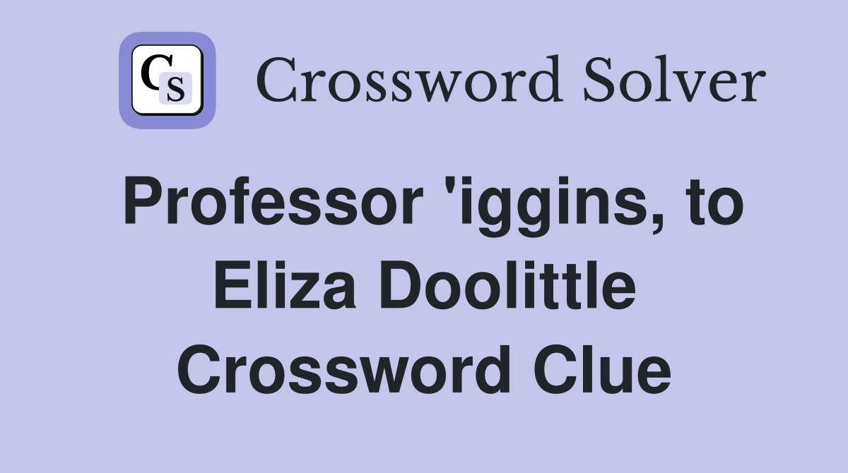 Professor 'iggins, to Eliza Doolittle Crossword Clue