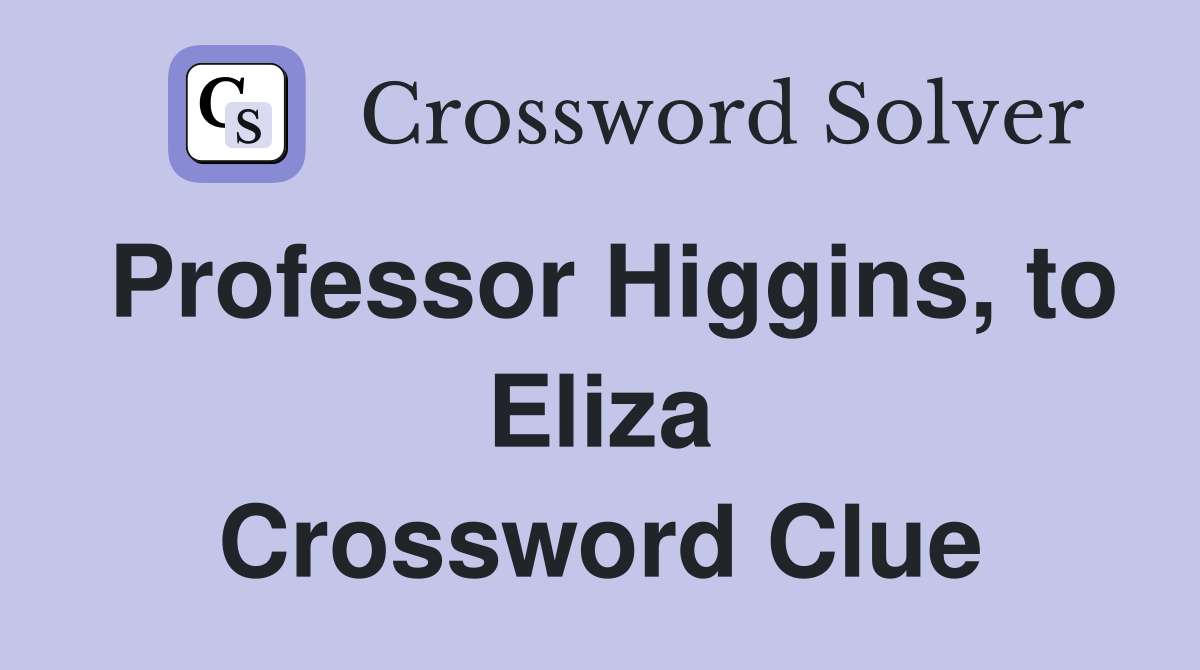 Professor Higgins, to Eliza Crossword Clue