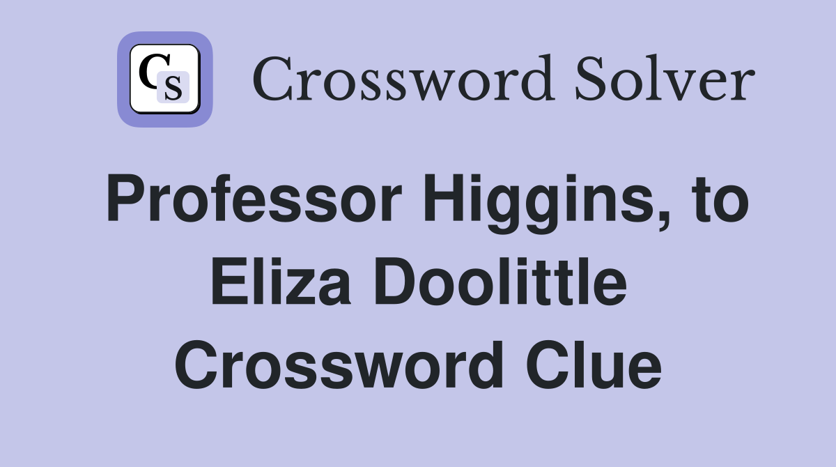 Professor Higgins, to Eliza Doolittle Crossword Clue