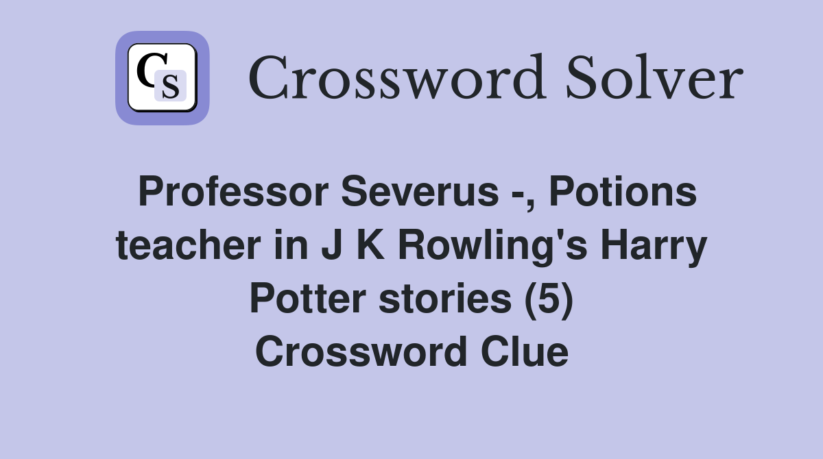 Professor Severus -, Potions teacher in J K Rowling's Harry Potter stories (5) Crossword Clue