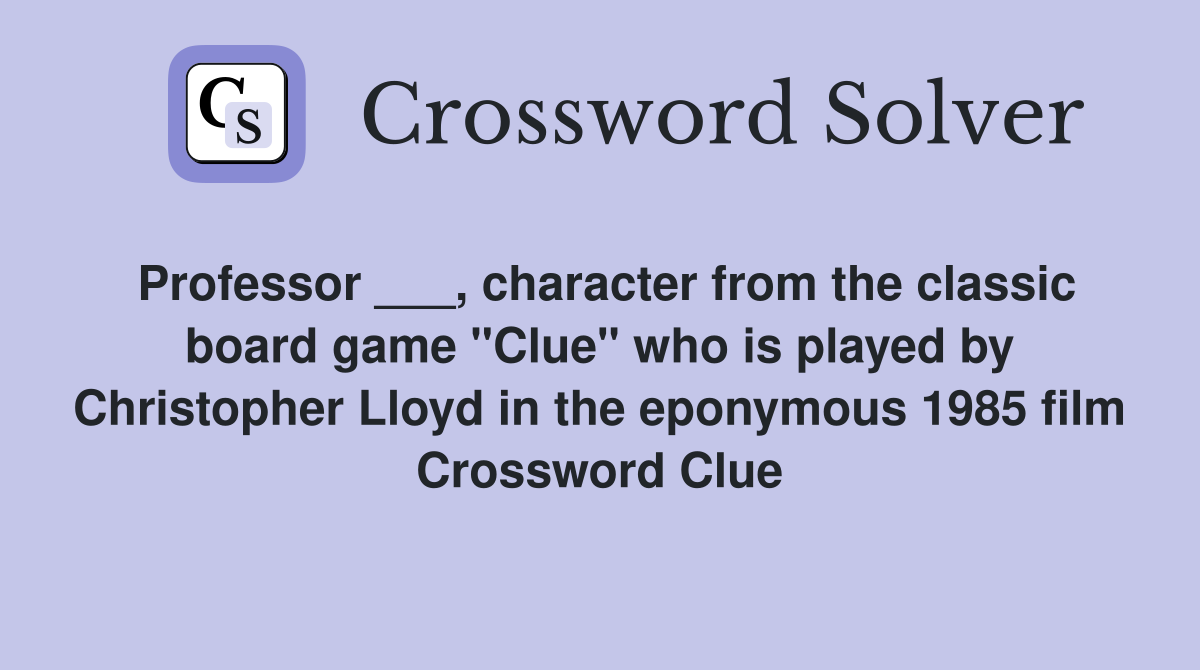 Professor ___, character from the classic board game "Clue" who is played by Christopher Lloyd in the eponymous 1985 film Crossword Clue