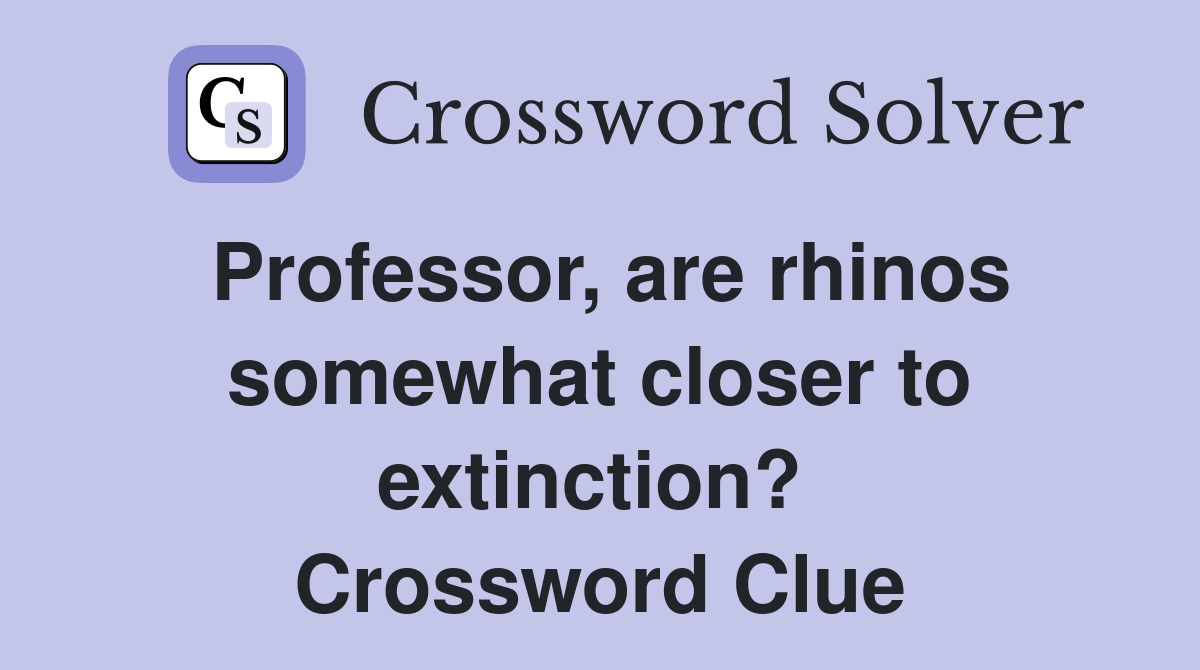 Professor, are rhinos somewhat closer to extinction?  Crossword Clue