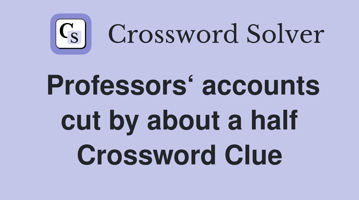 Professors‘ accounts cut by about a half Crossword Clue