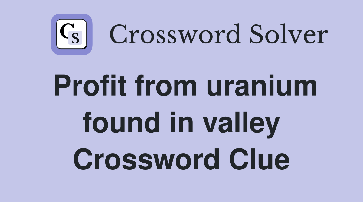 Profit from uranium found in valley Crossword Clue