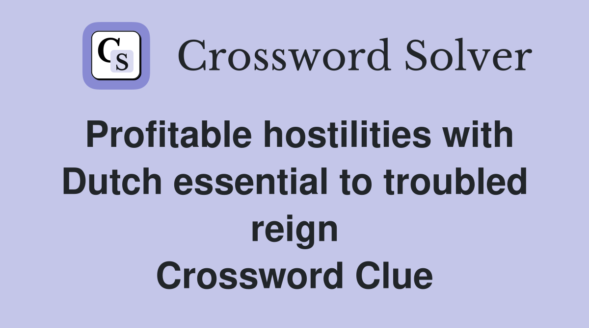 Profitable hostilities with Dutch essential to troubled reign Crossword Clue