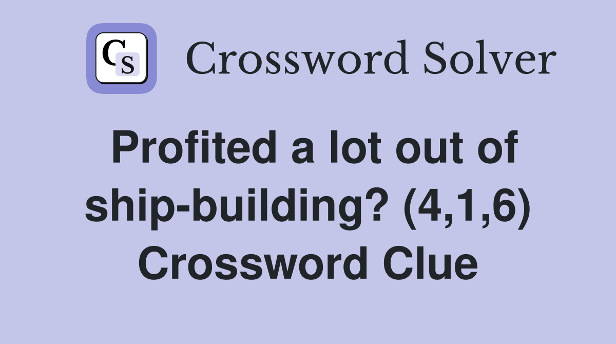 Profited a lot out of ship-building? (4,1,6) Crossword Clue