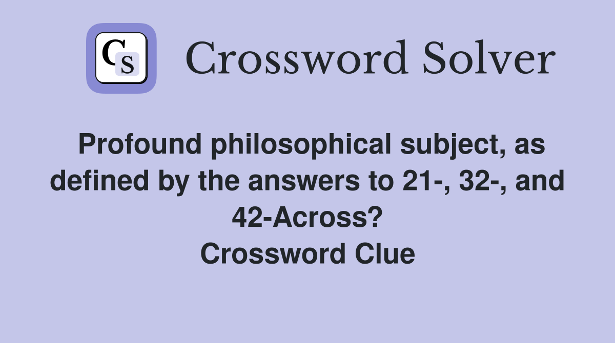 Profound philosophical subject, as defined by the answers to 21-, 32-, and 42-Across? Crossword Clue