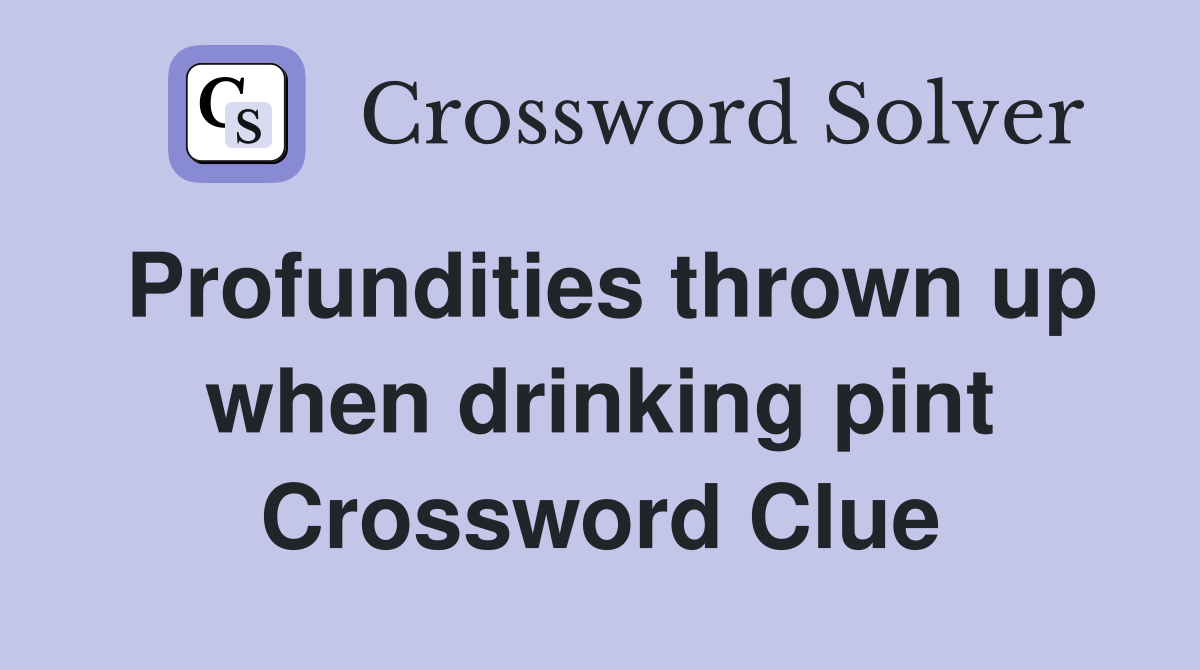 Profundities thrown up when drinking pint Crossword Clue