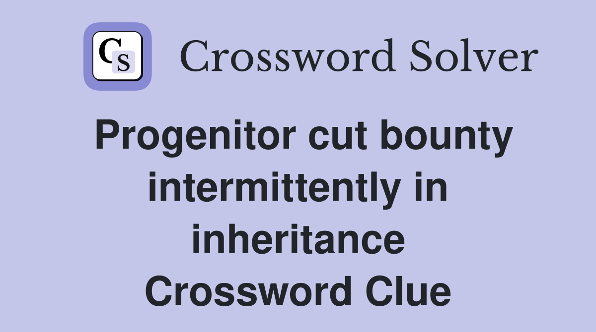 Progenitor cut bounty intermittently in inheritance Crossword Clue