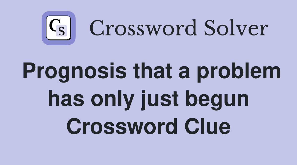 Prognosis that a problem has only just begun Crossword Clue