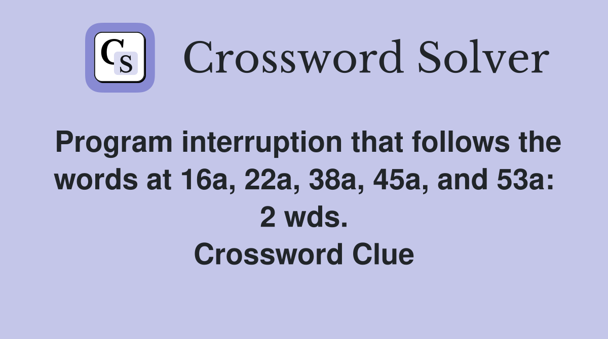 Program interruption that follows the words at 16a, 22a, 38a, 45a, and 53a: 2 wds. Crossword Clue