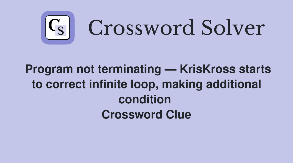 Program not terminating — KrisKross starts to correct infinite loop, making additional condition  Crossword Clue