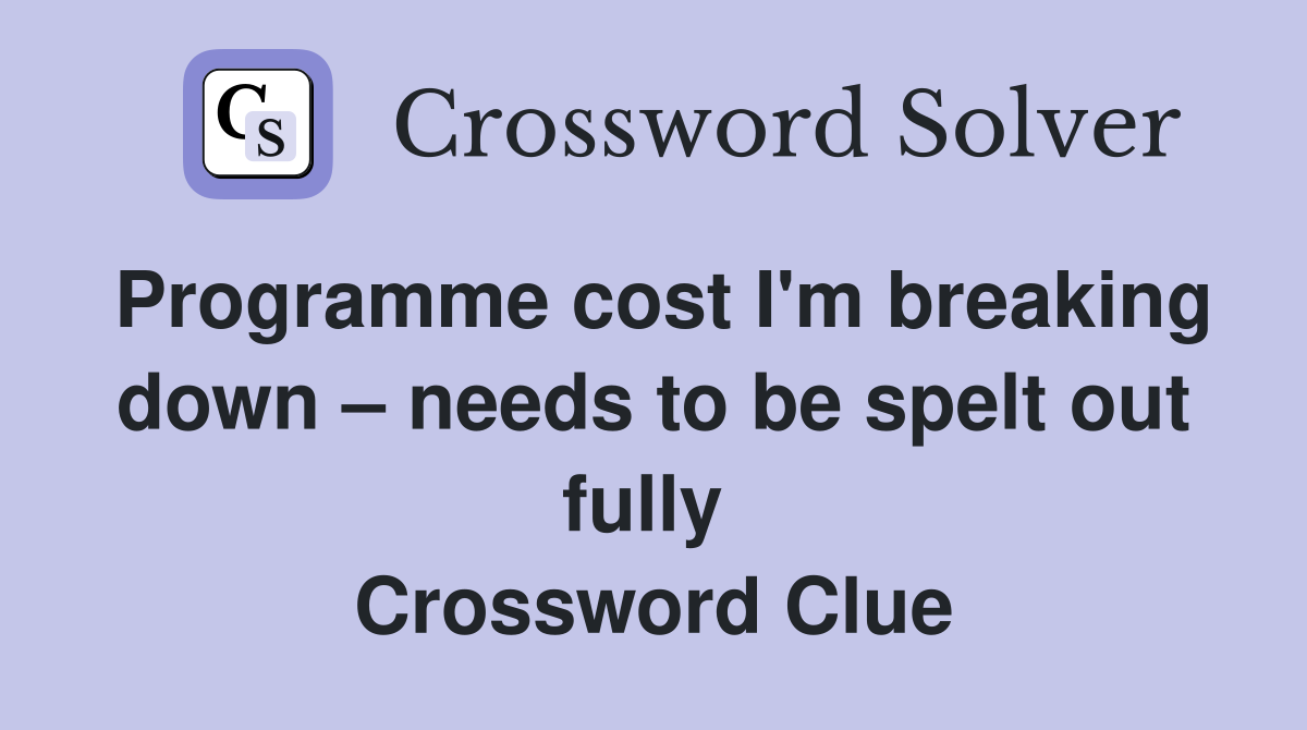 Programme cost I'm breaking down – needs to be spelt out fully  Crossword Clue