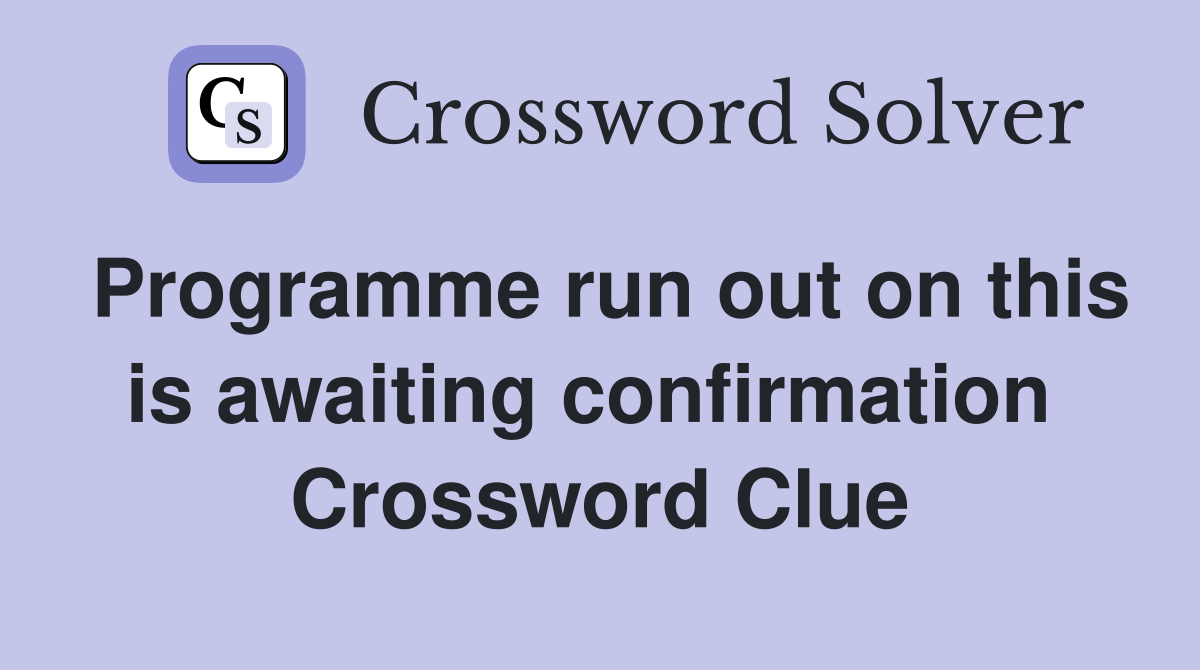 Programme run out on this is awaiting confirmation  Crossword Clue