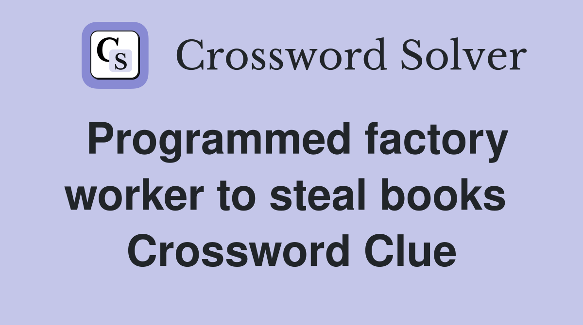 Programmed factory worker to steal books  Crossword Clue
