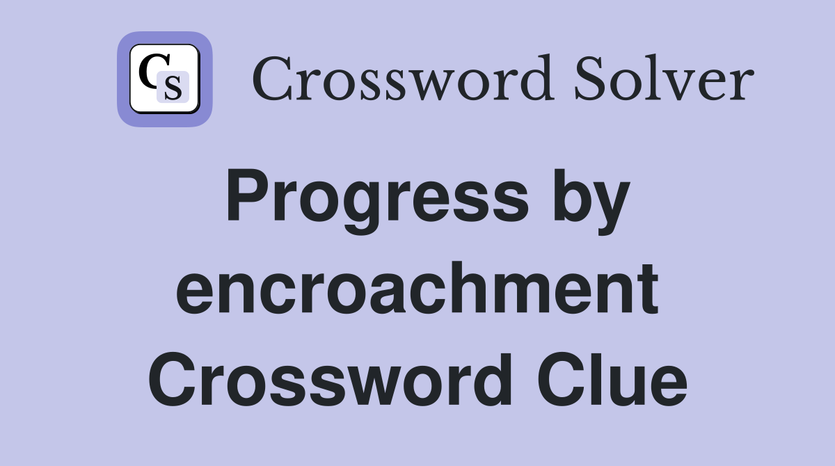 Progress by encroachment Crossword Clue