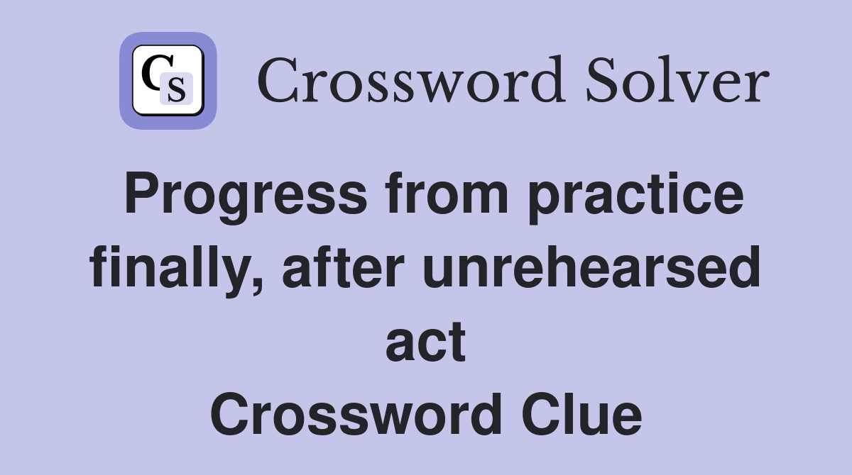 Progress from practice finally, after unrehearsed act Crossword Clue