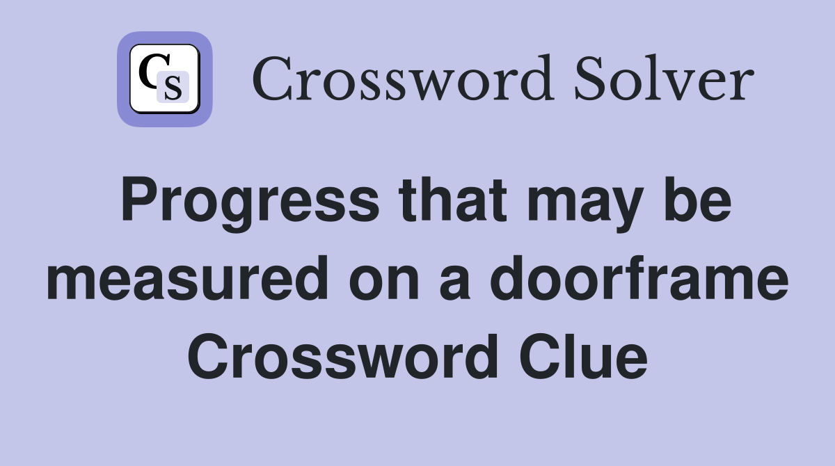 Progress that may be measured on a doorframe Crossword Clue