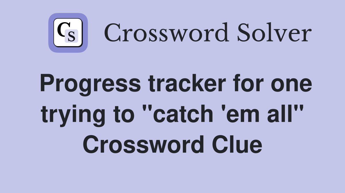 Progress tracker for one trying to "catch 'em all" Crossword Clue