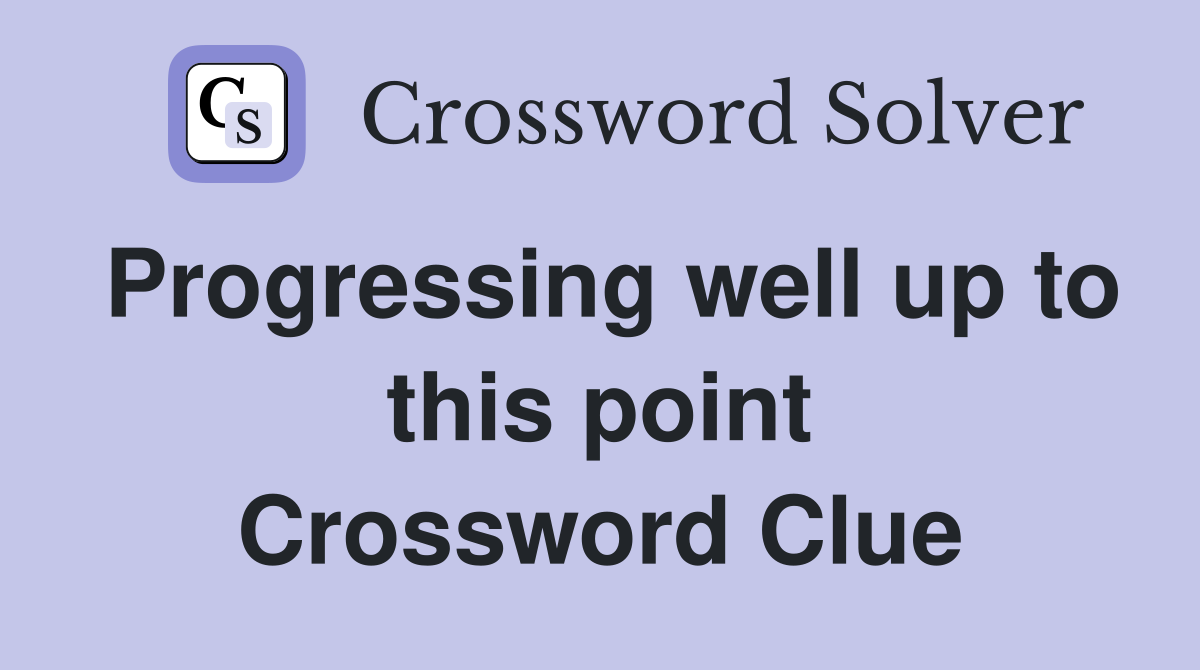 Progressing well up to this point Crossword Clue