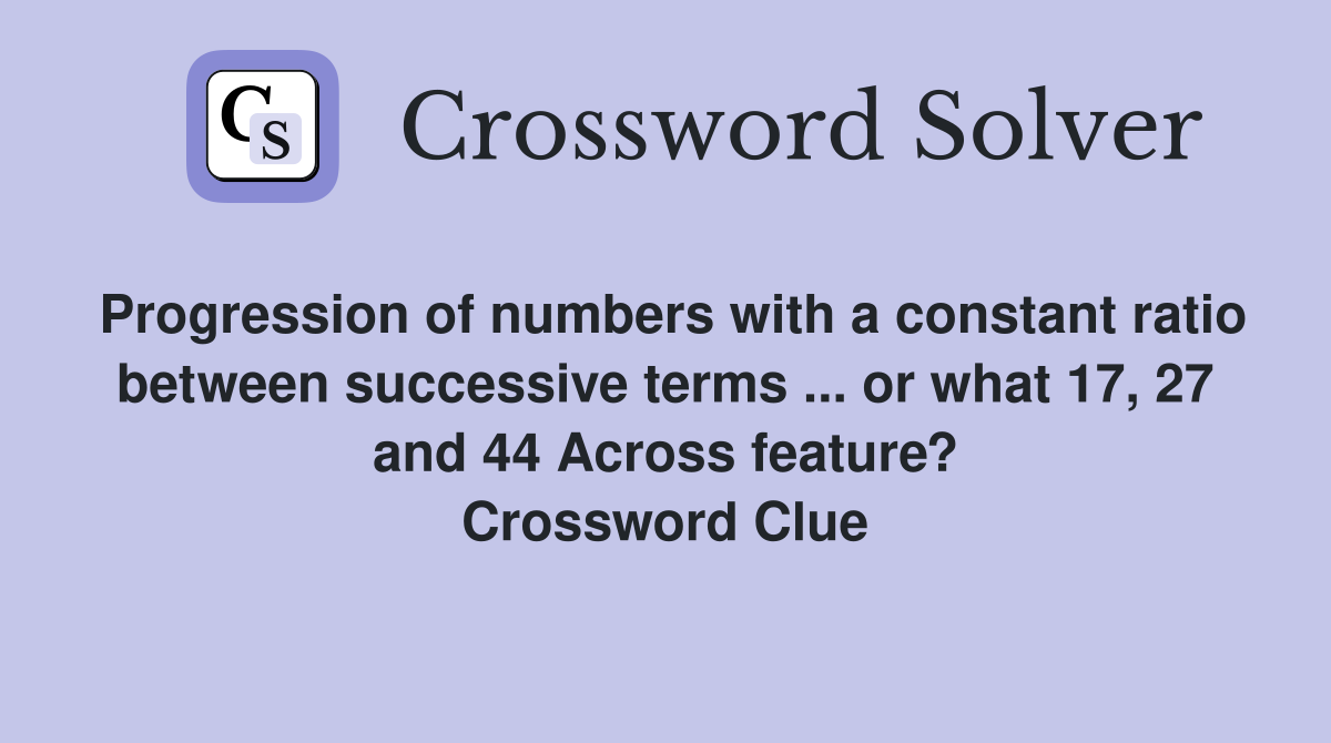 Progression of numbers with a constant ratio between successive terms ... or what 17, 27 and 44 Across feature? Crossword Clue