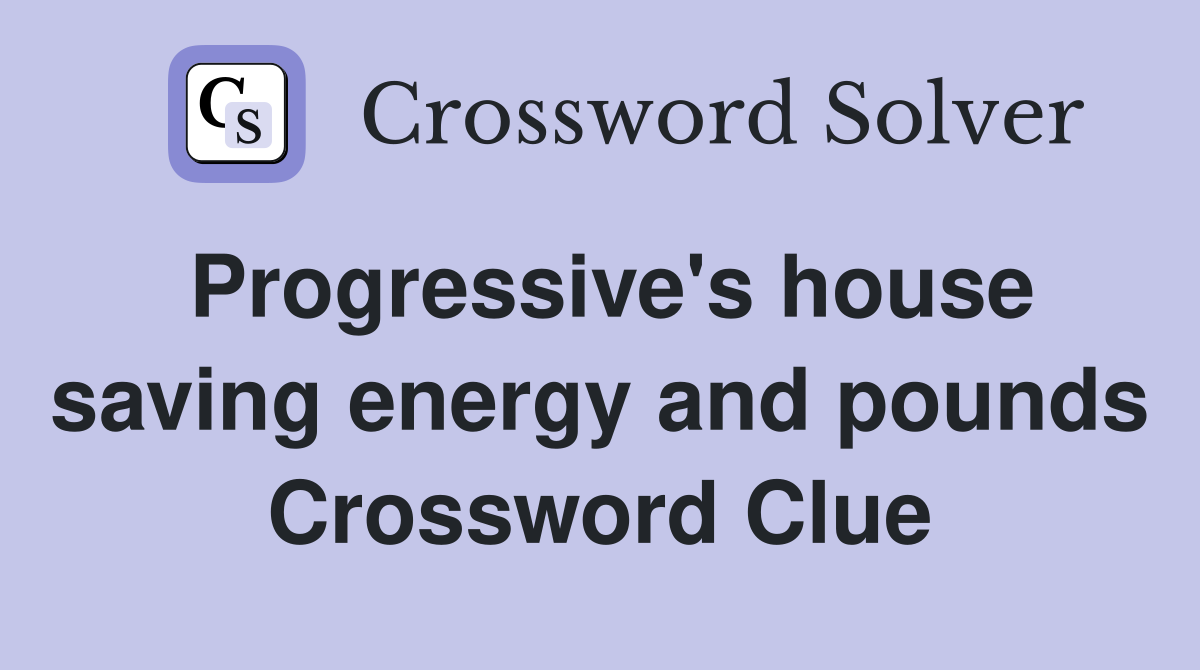 Progressive's house saving energy and pounds Crossword Clue