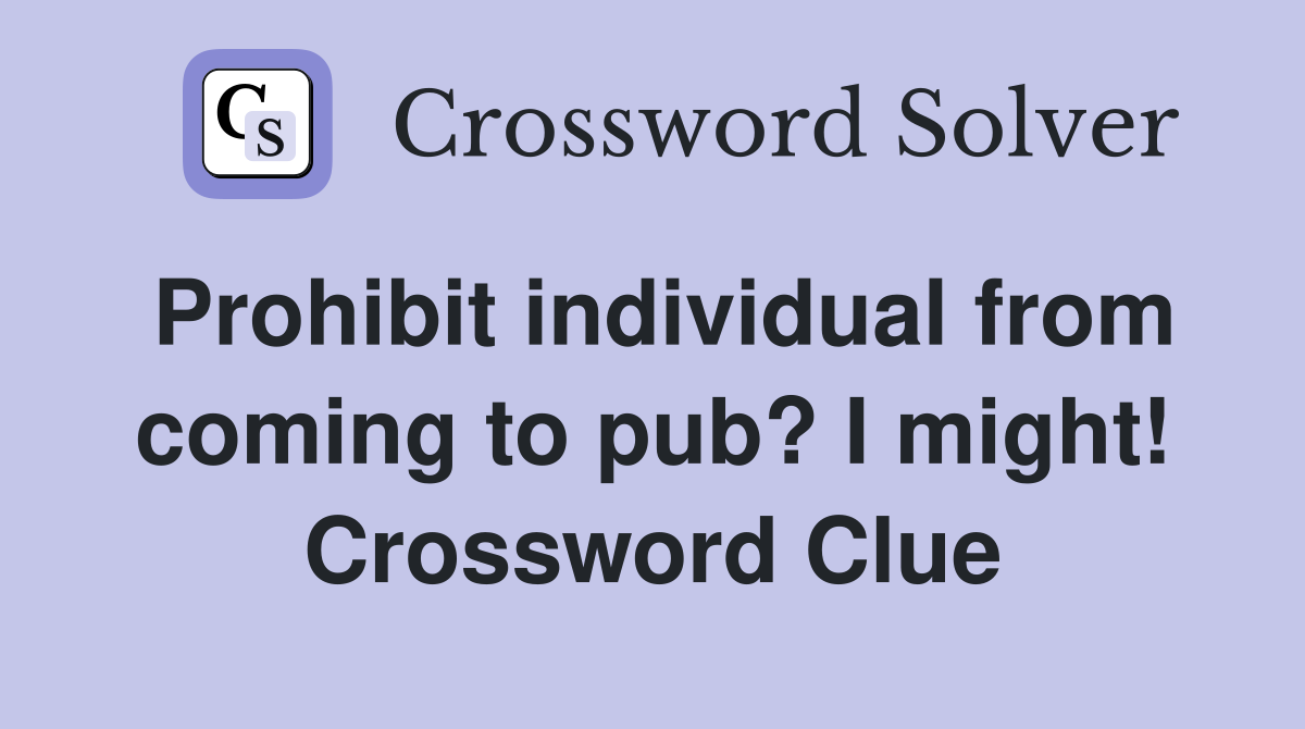 Prohibit individual from coming to pub? I might! Crossword Clue
